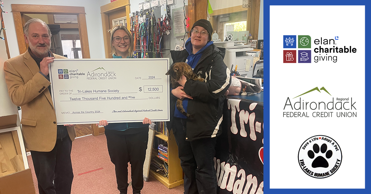 This month, the Tri-Lakes Humane Society in Saranac Lake received a $12,500 donation from Elan Credit Card, the company that provides credit card services to our credit union members.